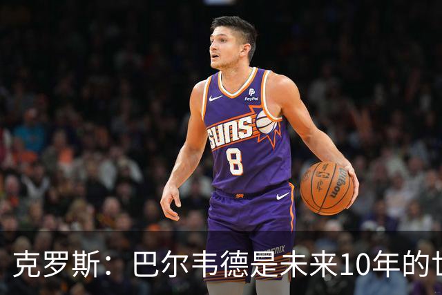 克罗斯：巴尔韦德是未来10年的世界级 我是他粉丝