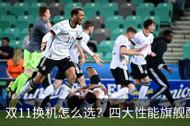 双11换机怎么选？四大性能旗舰配置详解 这款几乎无短板