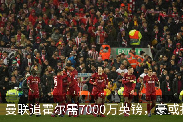 曼联追霍尔需7000万英镑，豪或携团队加盟
