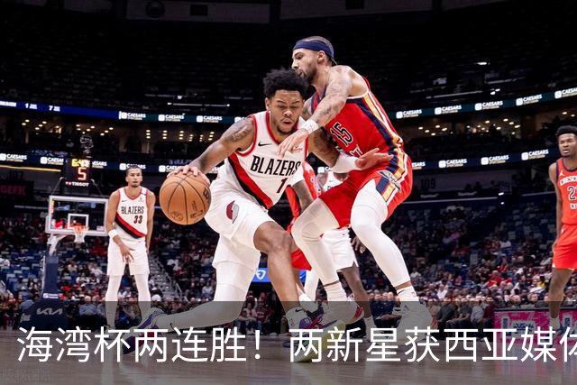 海湾杯两连胜！两新星获西亚媒体盛赞，欧洲球探重点锁定一人！