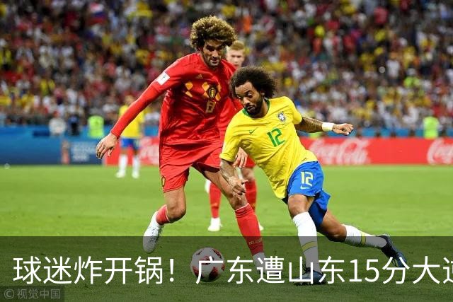 球迷炸开锅！广东遭山东15分大逆转官媒被狂刷“主教练赶紧下课”