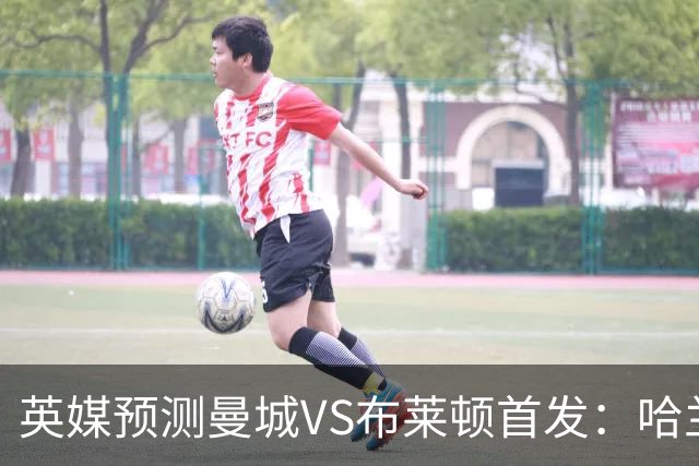 英媒预测曼城VS布莱顿首发：哈兰德领衔，雷斯、阿兰、刘易斯出战