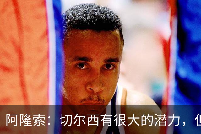 阿隆索：切尔西有很大的潜力，但不可能第一年就完成所有事情